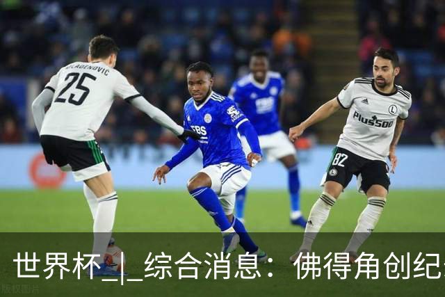世界杯 | 综合消息：佛得角创纪录晋级 登贝莱“戴帽”抢戏