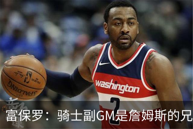 富保罗：骑士副GM是詹姆斯的兄弟极为关键 不利之处在于没了加兰