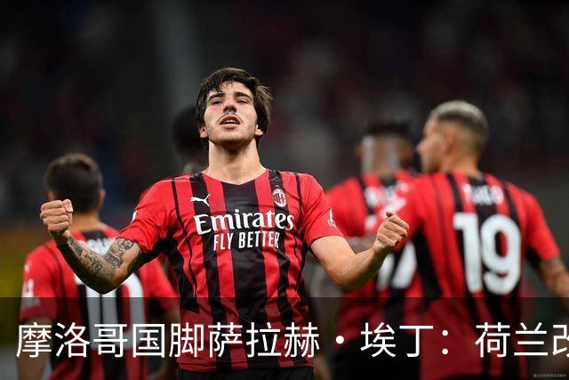 摩洛哥国脚萨拉赫·埃丁：荷兰改踢五后卫，这确实是谁也没想到的！
