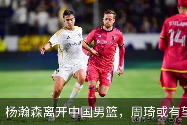 杨瀚森离开中国男篮，周琦或有望重返国家队