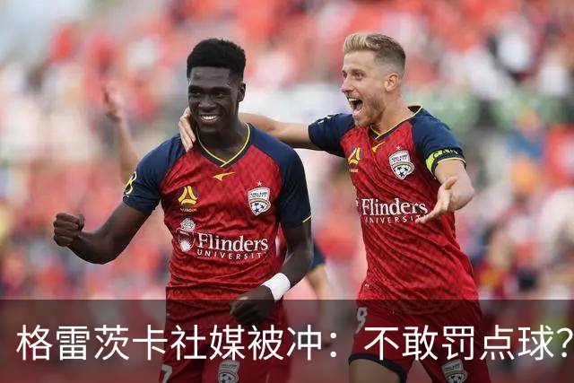 格雷茨卡社媒被冲：不敢罚点球？没种！为什么躲在塔后面？丢人…