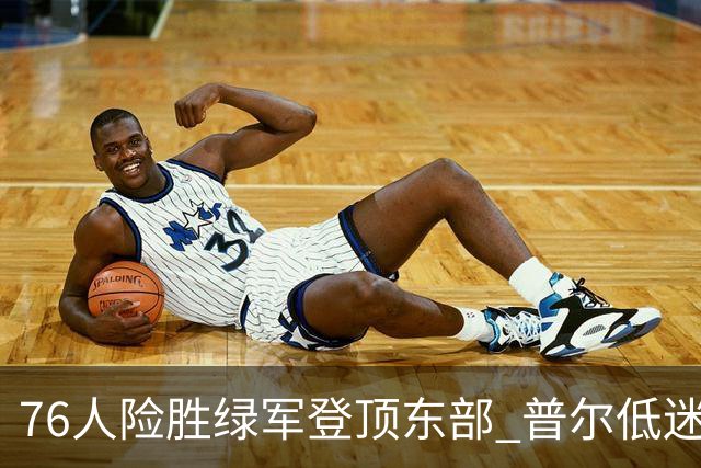76人险胜绿军登顶东部 普尔低迷奇才力克黄蜂