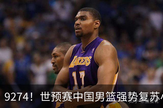 9274！世预赛中国男篮强势复苏小组出线，郭士强变阵3奇兵助阵